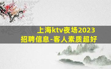 上海ktv夜场2023招聘信息-客人素质超好