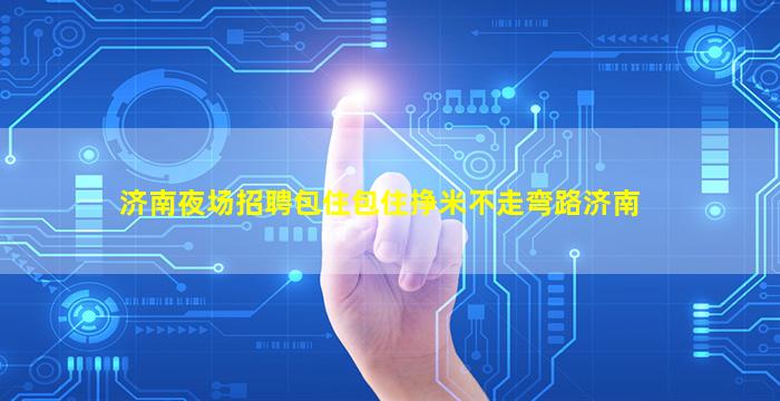 济南夜场招聘包住包住挣米不走弯路济南